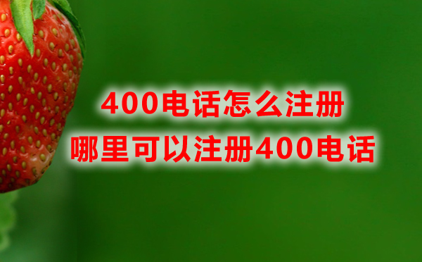 哪里可以注冊400電話，400電話怎么注冊？