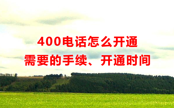 400電話怎么開通，開通400電話需要多長時間，需要什么手續
